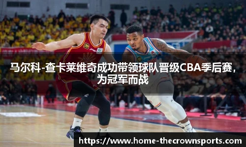 马尔科-查卡莱维奇成功带领球队晋级CBA季后赛，为冠军而战