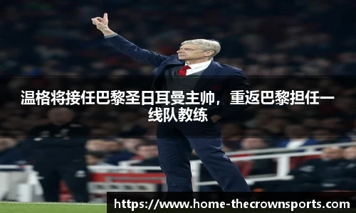 温格将接任巴黎圣日耳曼主帅，重返巴黎担任一线队教练