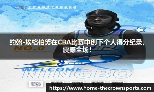 约翰-埃格伯努在CBA比赛中创下个人得分纪录，震撼全场！