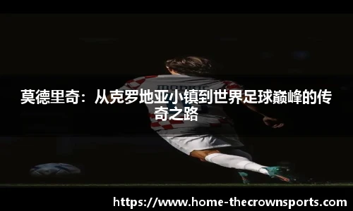 莫德里奇：从克罗地亚小镇到世界足球巅峰的传奇之路