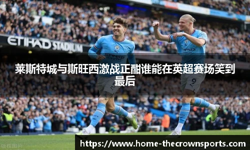 莱斯特城与斯旺西激战正酣谁能在英超赛场笑到最后