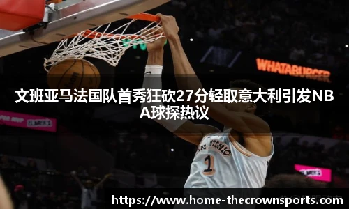 文班亚马法国队首秀狂砍27分轻取意大利引发NBA球探热议