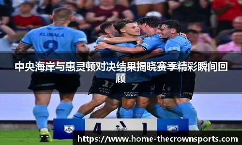 中央海岸与惠灵顿对决结果揭晓赛季精彩瞬间回顾