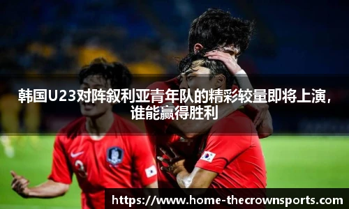 韩国U23对阵叙利亚青年队的精彩较量即将上演，谁能赢得胜利