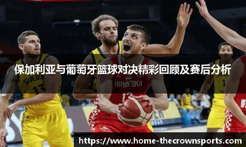 保加利亚与葡萄牙篮球对决精彩回顾及赛后分析