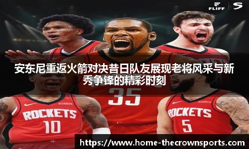 安东尼重返火箭对决昔日队友展现老将风采与新秀争锋的精彩时刻
